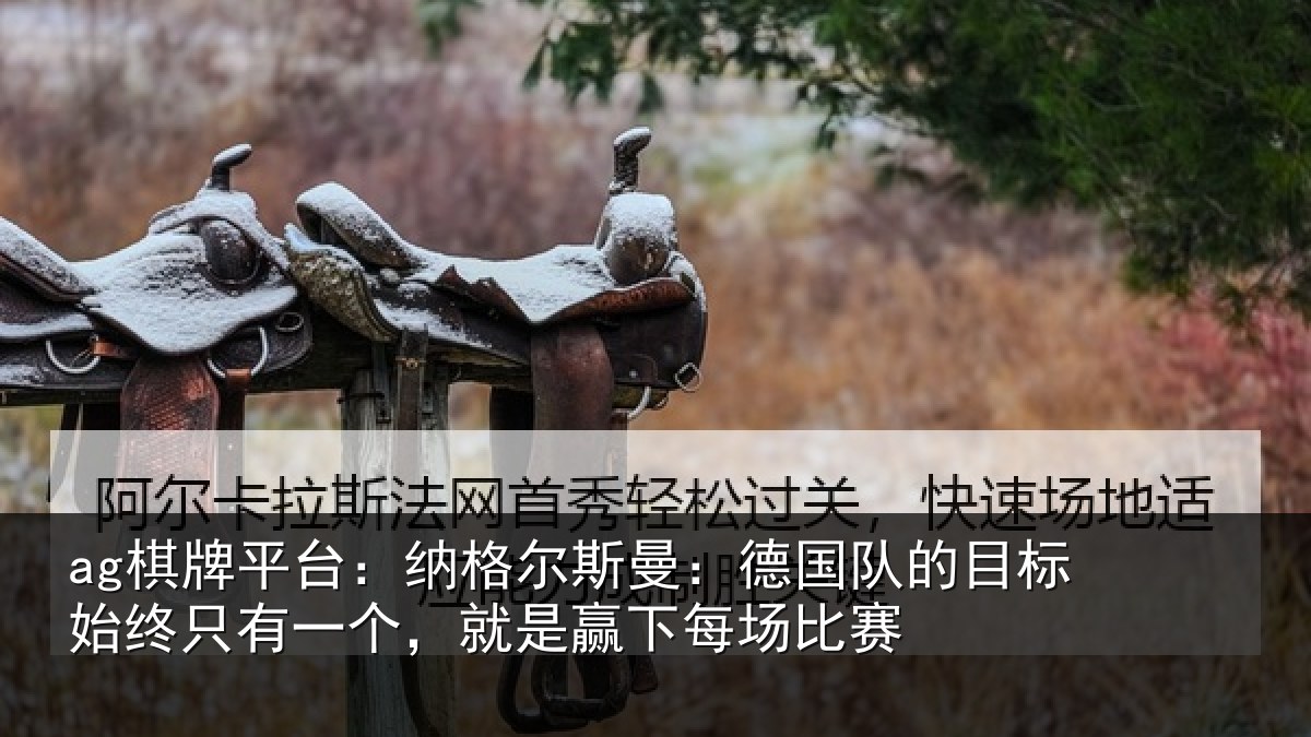ag棋牌平台:纳格尔斯曼:德国队的目标始终只有一个,就是赢下每场比赛