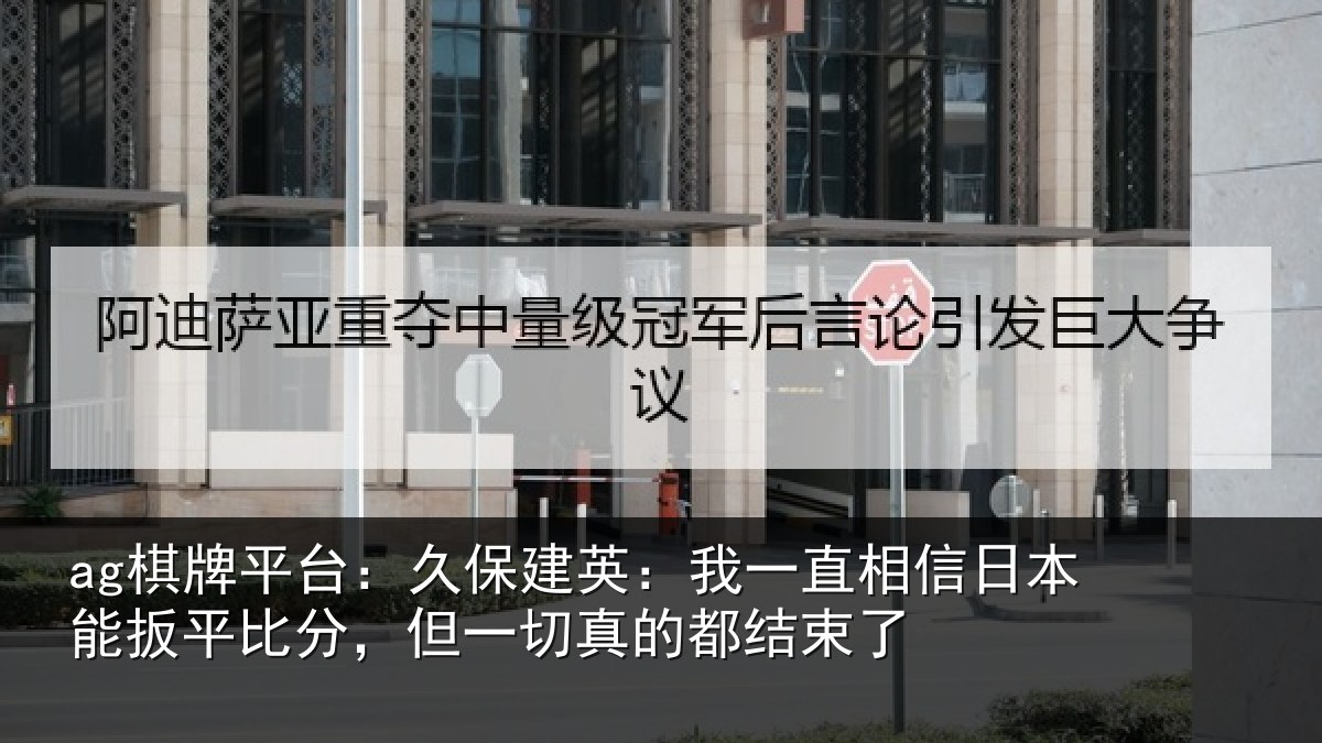 ag棋牌平台:久保建英:我一直相信日本能扳平比分,但一切真的都结束了
