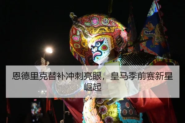 恩德里克替补冲刺亮眼，皇马季前赛新星崛起