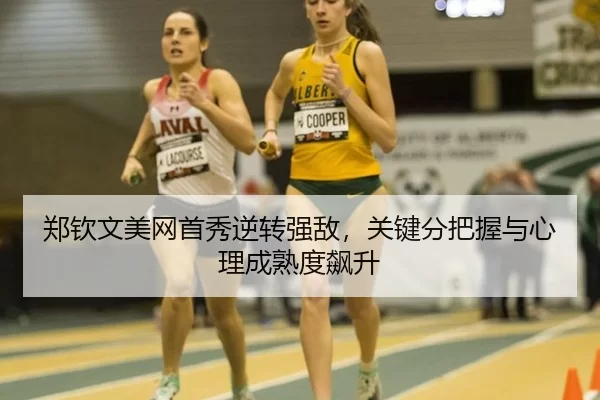 郑钦文美网首秀逆转强敌，关键分把握与心理成熟度飙升