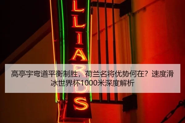 高亭宇弯道平衡制胜，荷兰名将优势何在？速度滑冰世界杯1000米深度解析