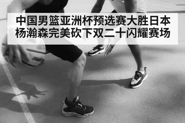 中国男篮亚洲杯预选赛大胜日本杨瀚森完美砍下双二十闪耀赛场