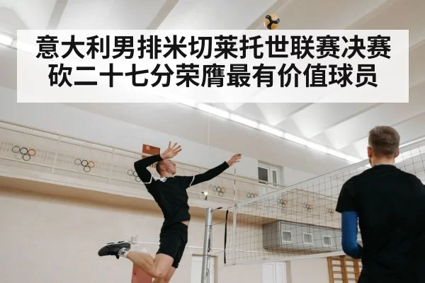 意大利男排米切莱托世联赛决赛砍二十七分荣膺最有价值球员