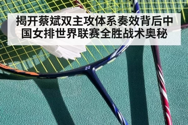 揭开蔡斌双主攻体系奏效背后中国女排世界联赛全胜战术奥秘