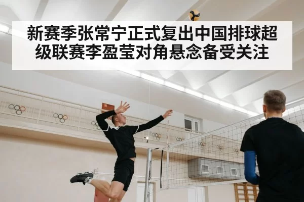 新赛季张常宁正式复出中国排球超级联赛李盈莹对角悬念备受关注