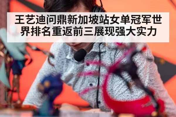 王艺迪问鼎新加坡站女单冠军世界排名重返前三展现强大实力