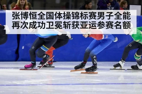 张博恒全国体操锦标赛男子全能再次成功卫冕斩获亚运参赛名额